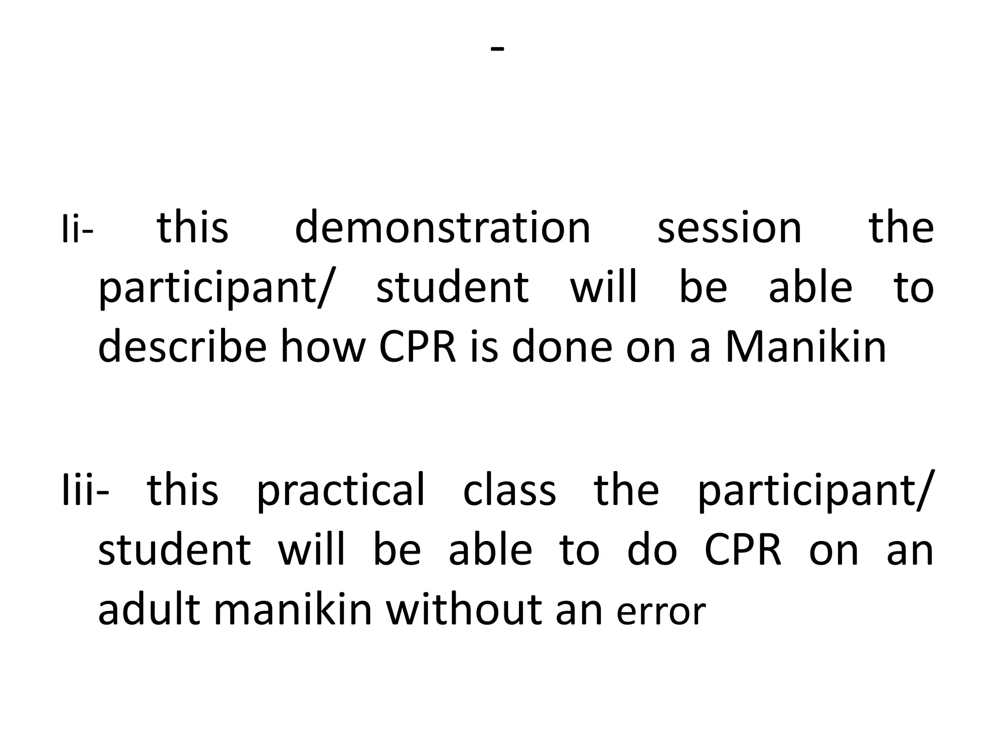 -
Ii- this demonstration session the
participant/ student will be able to
describe how CPR is done on a Manikin
Iii- this practical class the participant/
student will be able to do CPR on an
adult manikin without an error
 