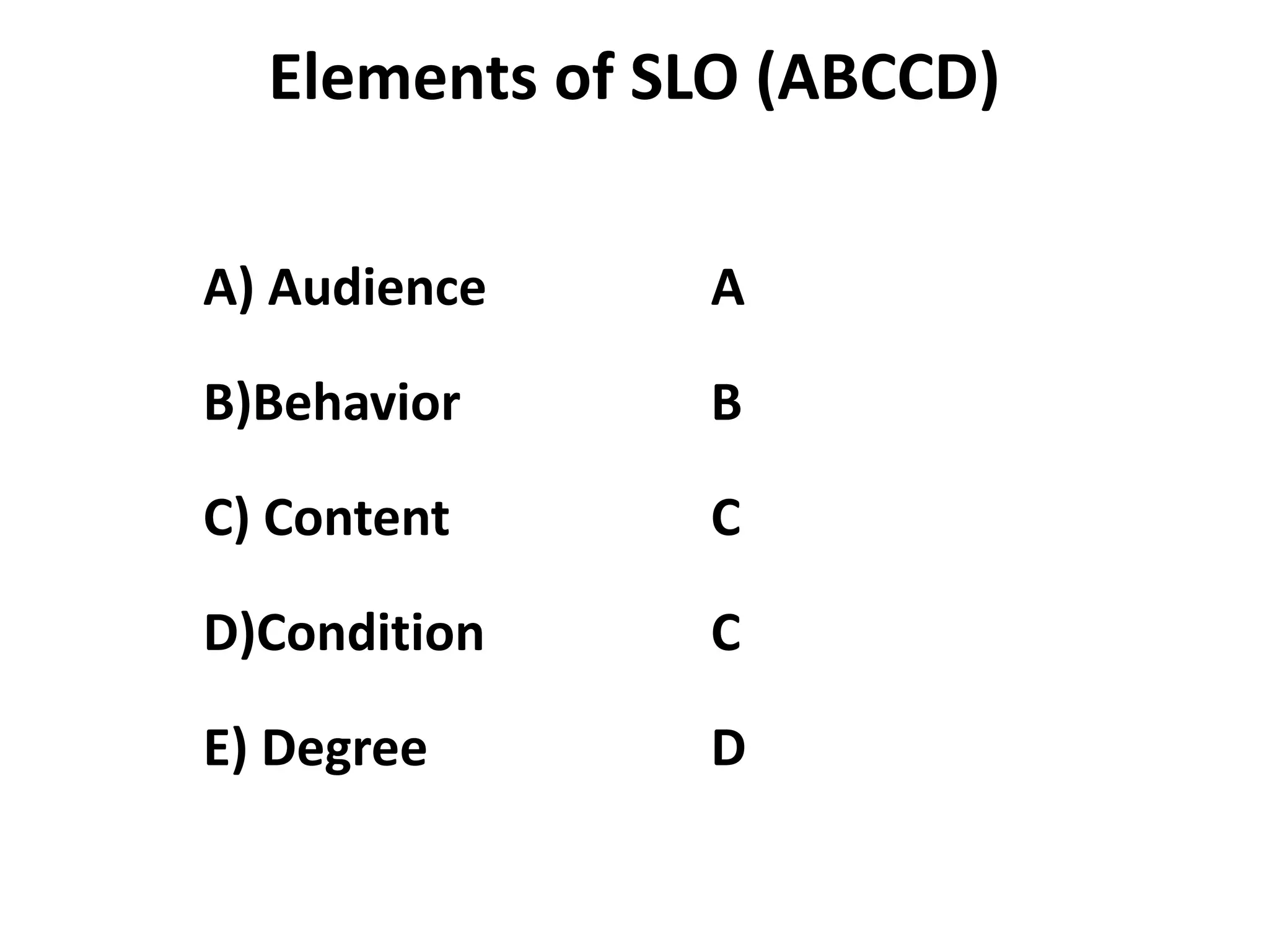 Elements of SLO (ABCCD)
A) Audience A
B)Behavior B
C) Content C
D)Condition C
E) Degree D
 
