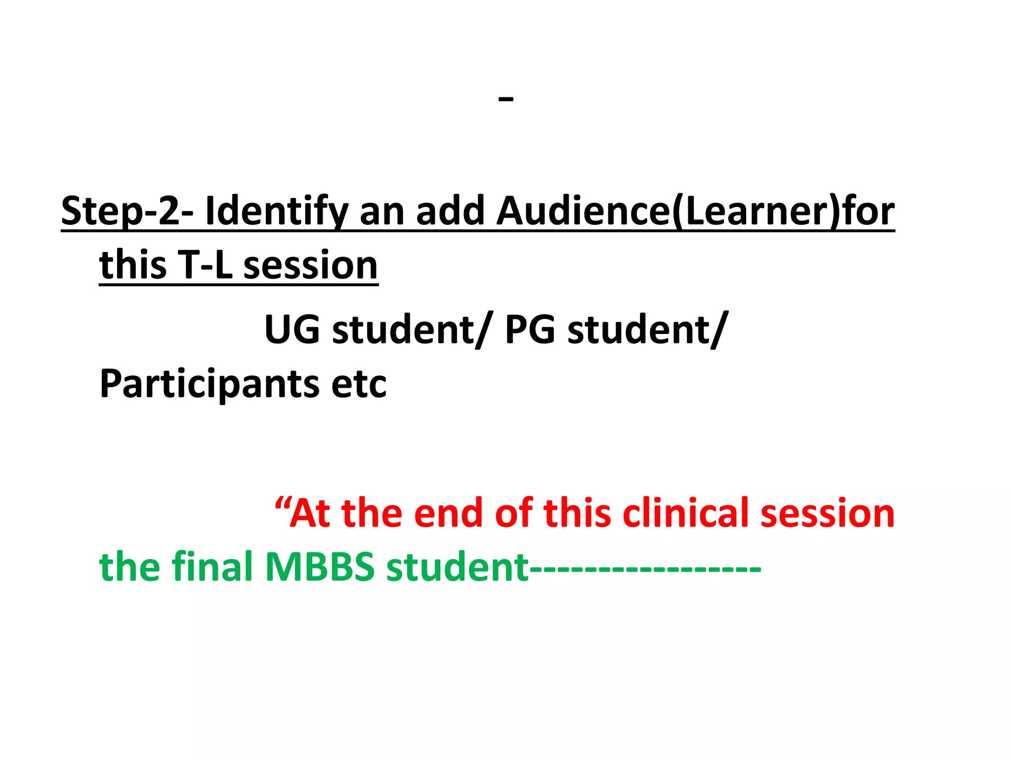 -
Step-2- Identify an add Audience(Learner)for
this T-L session
UG student/ PG student/
Participants etc
“At the end of this clinical session
the final MBBS student-----------------
 