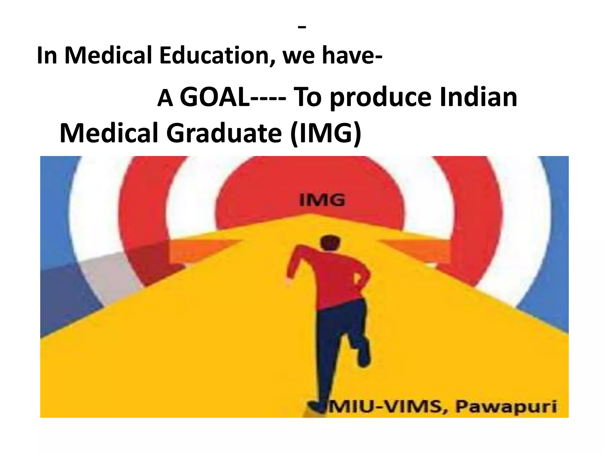 -
In Medical Education, we have-
A GOAL---- To produce Indian
Medical Graduate (IMG)
 