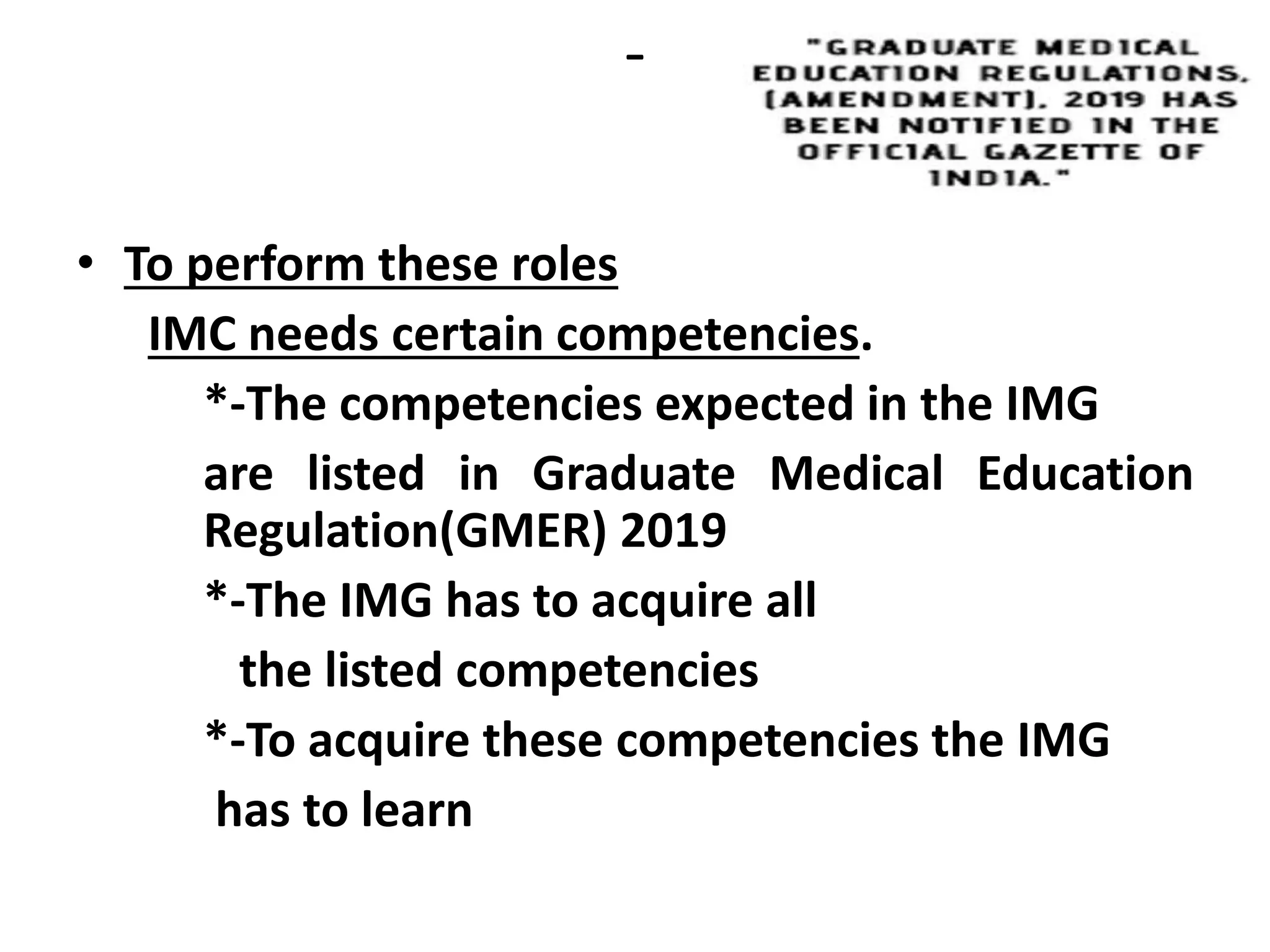-
• To perform these roles
IMC needs certain competencies.
*-The competencies expected in the IMG
are listed in Graduate Medical Education
Regulation(GMER) 2019
*-The IMG has to acquire all
the listed competencies
*-To acquire these competencies the IMG
has to learn
 