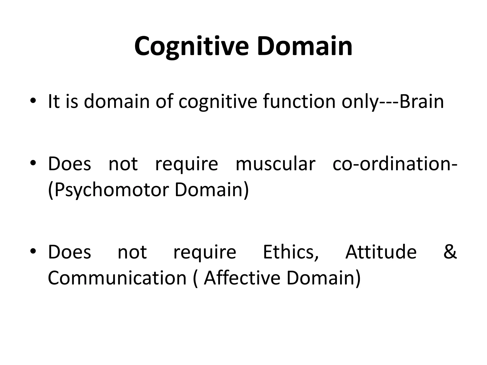 Cognitive Domain
• It is domain of cognitive function only---Brain
• Does not require muscular co-ordination-
(Psychomotor Domain)
• Does not require Ethics, Attitude &
Communication ( Affective Domain)
 