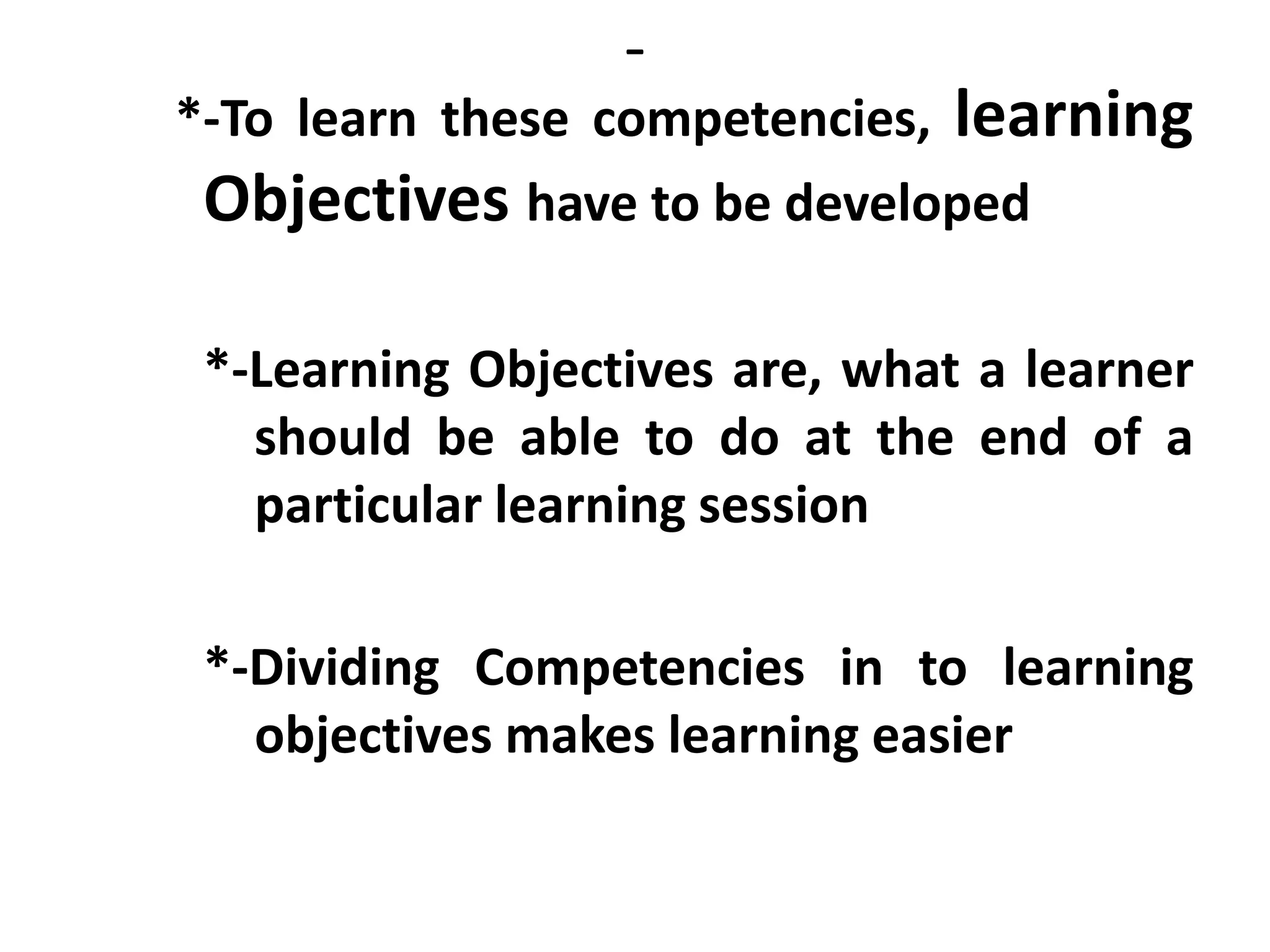 -
*-To learn these competencies, learning
Objectives have to be developed
*-Learning Objectives are, what a learner
should be able to do at the end of a
particular learning session
*-Dividing Competencies in to learning
objectives makes learning easier
 