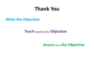 Thank You
Write the Objective
Teach based on the Objective
Assess Over the Objective
 