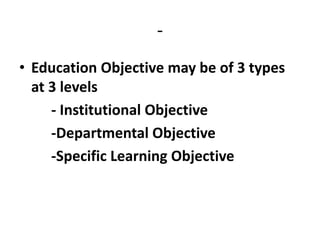 -
• Education Objective may be of 3 types
at 3 levels
- Institutional Objective
-Departmental Objective
-Specific Learning Objective
 