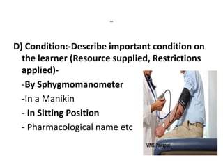 -
D) Condition:-Describe important condition on
the learner (Resource supplied, Restrictions
applied)-
-By Sphygmomanometer
-In a Manikin
- In Sitting Position
- Pharmacological name etc
 
