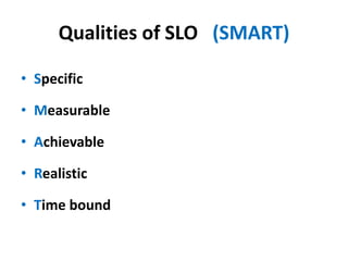 Qualities of SLO (SMART)
• Specific
• Measurable
• Achievable
• Realistic
• Time bound
 