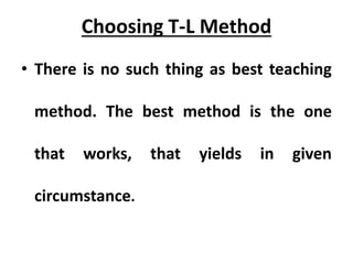 Choosing T-L Method
• There is no such thing as best teaching
method. The best method is the one
that works, that yields in given
circumstance.
 
