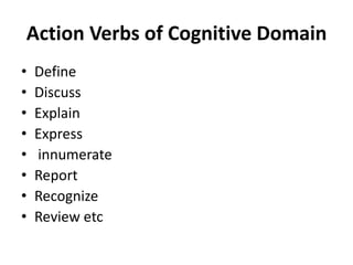 Action Verbs of Cognitive Domain
• Define
• Discuss
• Explain
• Express
• innumerate
• Report
• Recognize
• Review etc
 