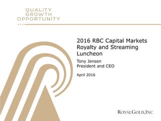 2016 RBC Capital Markets
Royalty and Streaming
Luncheon
Tony Jensen
President and CEO
April 2016
 