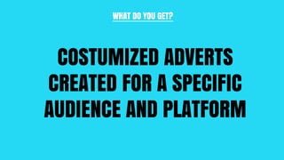 WHAT DO YOU GET?
COSTUMIZED ADVERTS
CREATED FOR A SPECIFIC
AUDIENCE AND PLATFORM
 