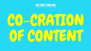 YOU DON’T OWN ME!
CO-CRATION
OF CONTENT
 
