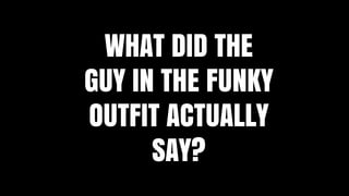 WHAT DID THE
GUY IN THE FUNKY
OUTFIT ACTUALLY
SAY?
 