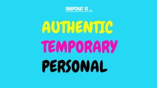SNAPCHAT IS …
AUTHENTIC
TEMPORARY
PERSONAL
 