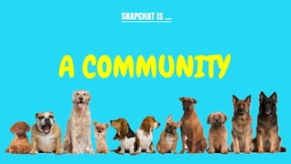 SNAPCHAT IS …
A COMMUNITY
 