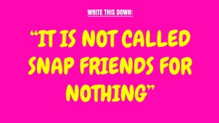 “IT IS NOT CALLED
SNAP FRIENDS FOR
NOTHING”
WRITE THIS DOWN:
 
