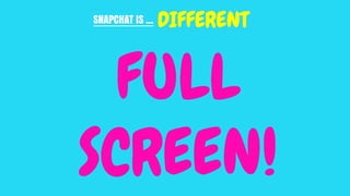 SNAPCHAT IS ... DIFFERENT
FULL
SCREEN!
 