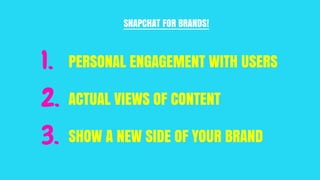 1. PERSONAL ENGAGEMENT WITH USERS
ACTUAL VIEWS OF CONTENT
SHOW A NEW SIDE OF YOUR BRAND
SNAPCHAT FOR BRANDS!
2.
3.
 
