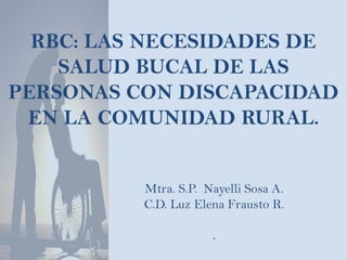 RBC: LAS NECESIDADES DE SALUD BUCAL DE LAS PERSONAS CON DISCAPACIDAD EN LA COMUNIDAD RURAL. Mtra. S.P.  Nayelli Sosa A. C.D. Luz Elena Frausto R. . 