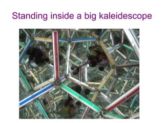 Standing inside a big kaleidescope 