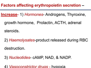 Factors affecting erythropoietin secretion –
Increase- 1) Hormones- Androgens, Thyroxine,
growth hormone, Prolactin, ACTH, adrenal
steroids.
2) Haemolysates-product released during RBC
destruction.
3) Nucleotides- cAMP, NAD, & NADP.
 