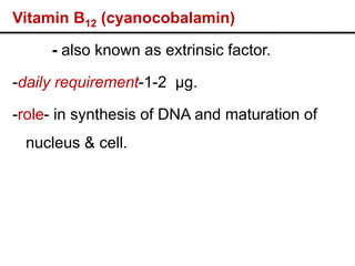 Vitamin B12 (cyanocobalamin)
- also known as extrinsic factor.
-daily requirement-1-2 µg.
-role- in synthesis of DNA and maturation of
nucleus & cell.
 
