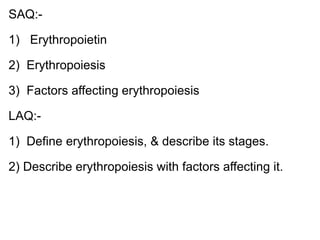SAQ:-
1) Erythropoietin
2) Erythropoiesis
3) Factors affecting erythropoiesis
LAQ:-
1) Define erythropoiesis, & describe its stages.
2) Describe erythropoiesis with factors affecting it.
 