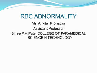 RBC ABNORMALITY
Ms Ankita R Bhatiya
Assistant Professor
Shree P.M.Patel COLLEGE OF PARAMEDICAL
SCIENCE N TECHNOLOGY
 