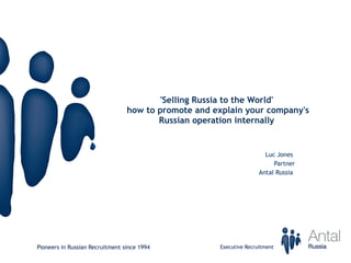 'Selling Russia to the World'  how to promote and explain your company's Russian operation internally  Luc Jones  Partner Antal Russia  