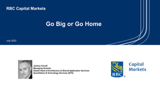RBC Capital Markets
July 2022
Go Big or Go Home
Joshua Carroll
Managing Director
Global Head of Architecture & Shared Application Services
Quantitative & Technology Services (QTS)
 