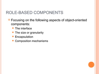 ROLE-BASED COMPONENTS
 Focusing on the following aspects of object-oriented
components:
 The interface
 The size or granularity
 Encapsulation
 Composition mechanisms
 
