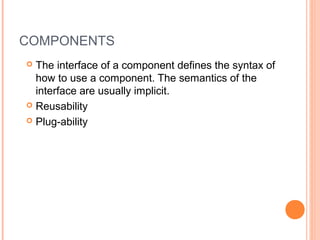 COMPONENTS
 The interface of a component defines the syntax of
how to use a component. The semantics of the
interface are usually implicit.
 Reusability
 Plug-ability
 