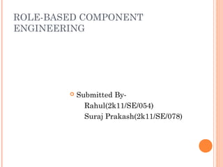 ROLE-BASED COMPONENT
ENGINEERING
 Submitted By-
Rahul(2k11/SE/054)
Suraj Prakash(2k11/SE/078)
 