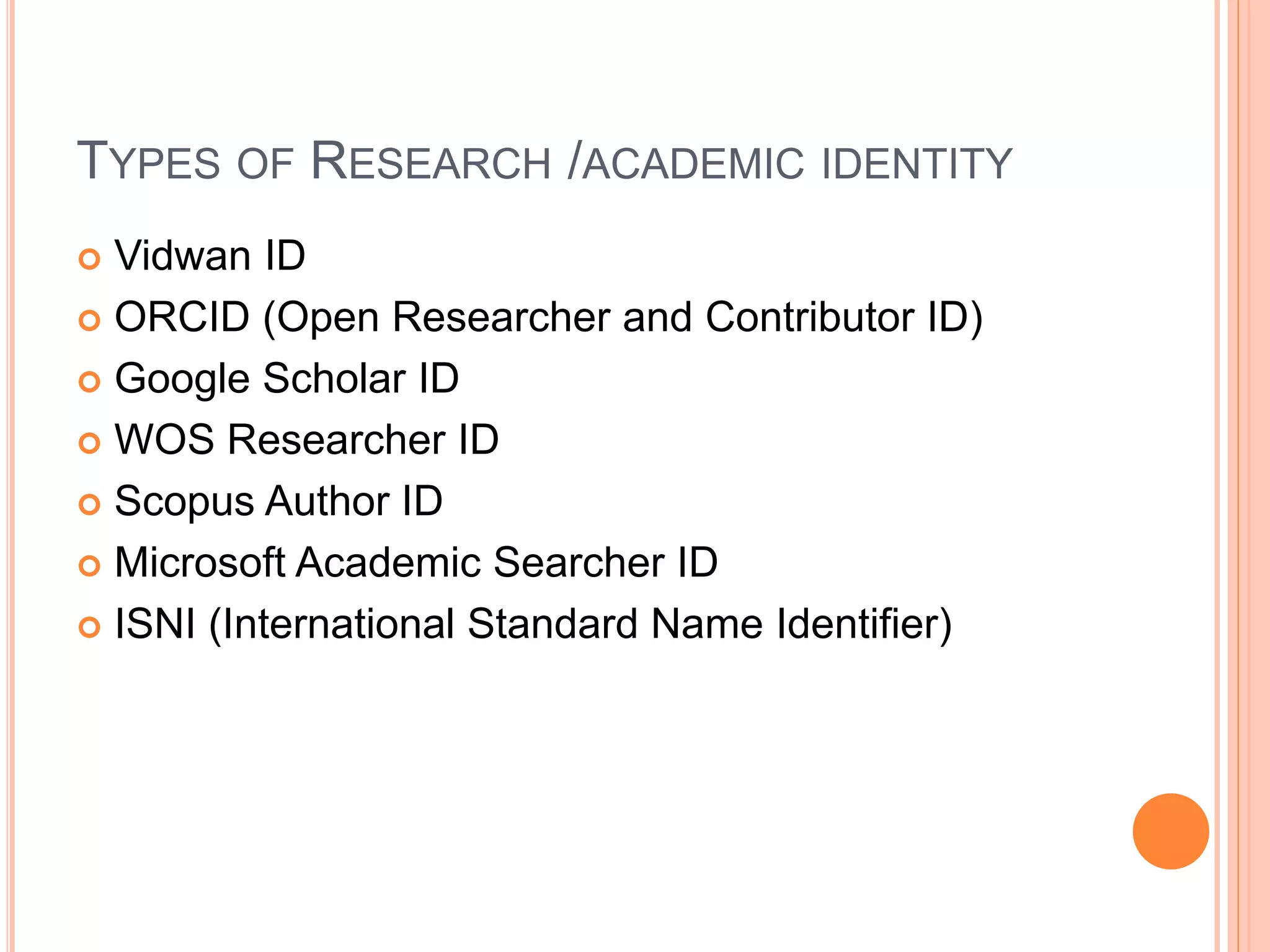TYPES OF RESEARCH /ACADEMIC IDENTITY
 Vidwan ID
 ORCID (Open Researcher and Contributor ID)
 Google Scholar ID
 WOS Researcher ID
 Scopus Author ID
 Microsoft Academic Searcher ID
 ISNI (International Standard Name Identifier)
 