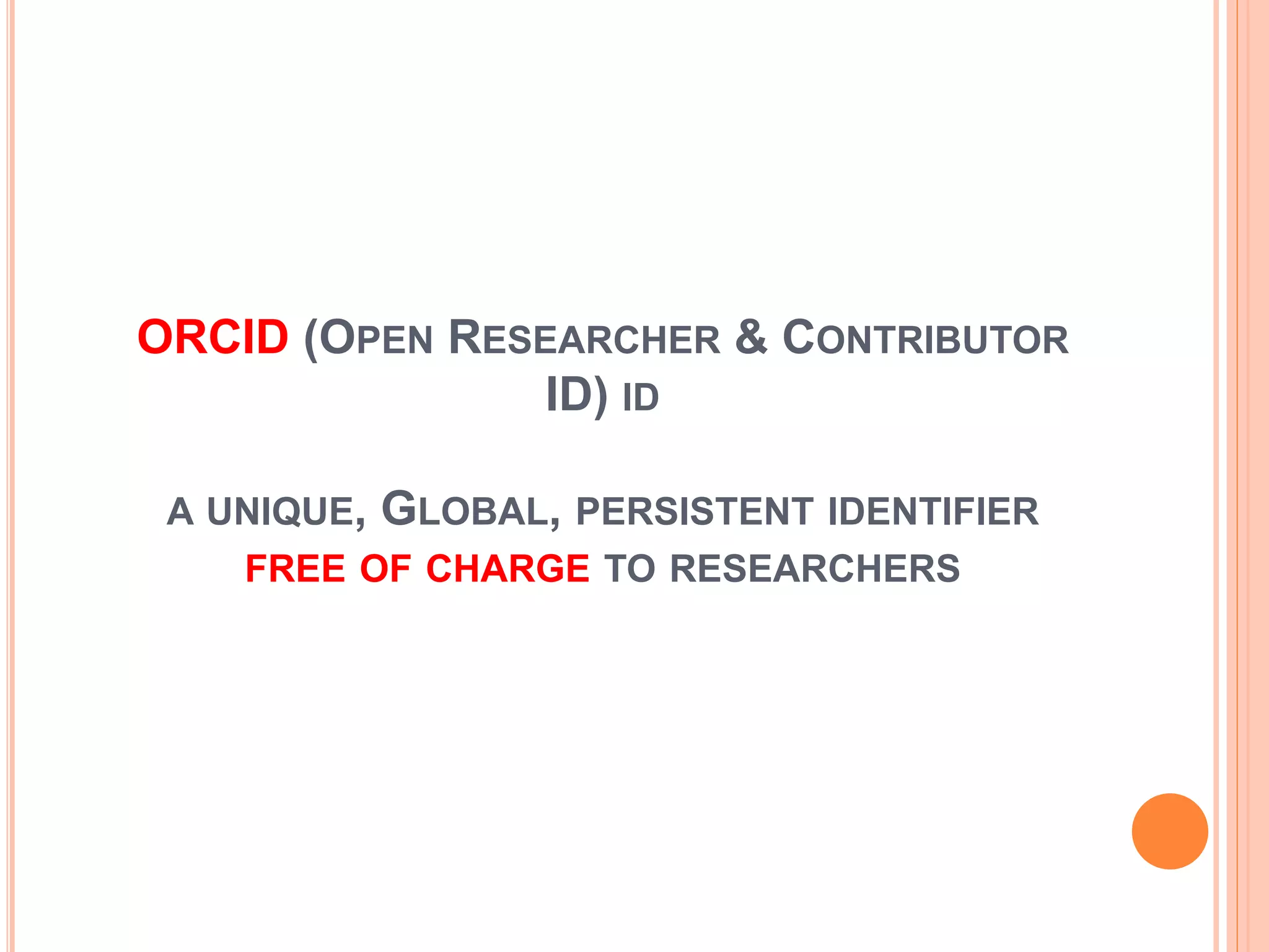 ORCID (OPEN RESEARCHER & CONTRIBUTOR
ID) ID
A UNIQUE, GLOBAL, PERSISTENT IDENTIFIER
FREE OF CHARGE TO RESEARCHERS
 