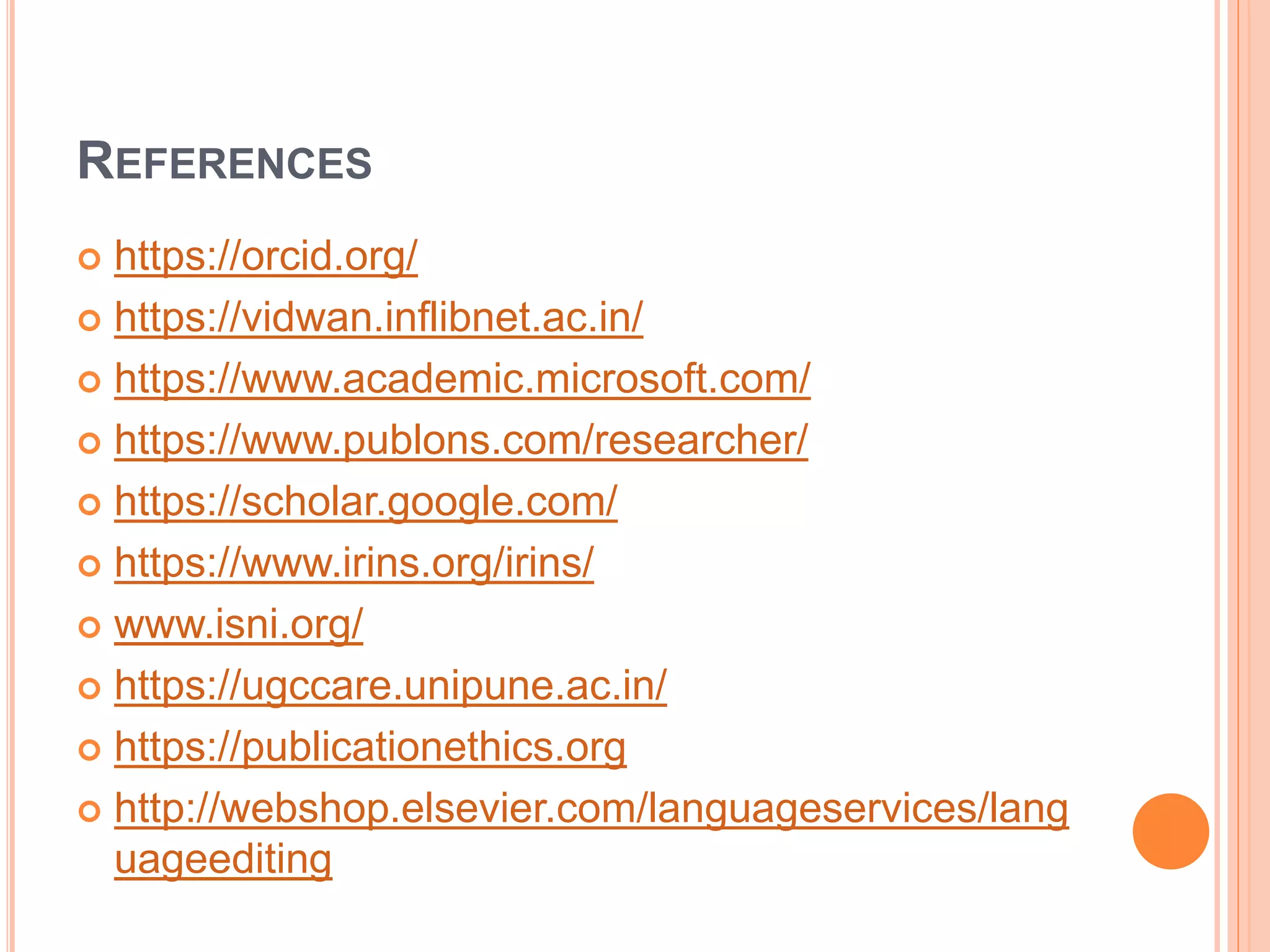 REFERENCES
 https://orcid.org/
 https://vidwan.inflibnet.ac.in/
 https://www.academic.microsoft.com/
 https://www.publons.com/researcher/
 https://scholar.google.com/
 https://www.irins.org/irins/
 www.isni.org/
 https://ugccare.unipune.ac.in/
 https://publicationethics.org
 http://webshop.elsevier.com/languageservices/lang
uageediting
 