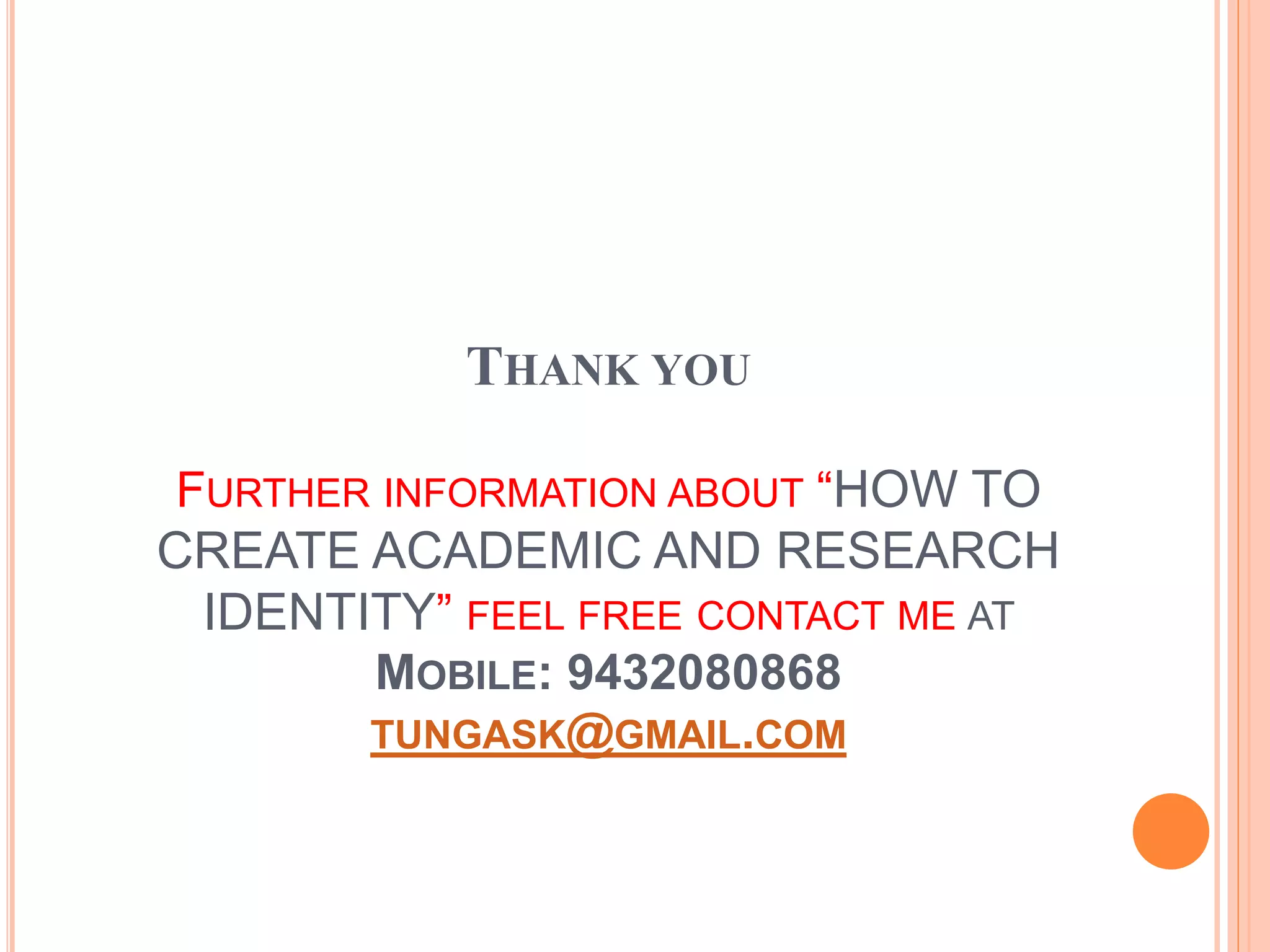 THANK YOU
FURTHER INFORMATION ABOUT “HOW TO
CREATE ACADEMIC AND RESEARCH
IDENTITY” FEEL FREE CONTACT ME AT
MOBILE: 9432080868
TUNGASK@GMAIL.COM
 