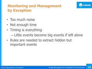 Simple Management for Centralized IT Environments 12
Monitoring and Management
by Exception
• Too much noise
• Not enough time
• Timing is everything
– Little events become big events if left alone
• Rules are needed to extract hidden but
important events
 