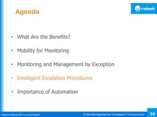 Simple Management for Centralized IT Environments 16
Agenda
• What Are the Benefits?
• Mobility for Monitoring
• Monitoring and Management by Exception
• Intelligent Escalation Procedures
• Importance of Automation
 