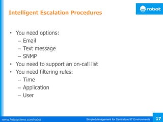 Simple Management for Centralized IT Environments 17
Intelligent Escalation Procedures
• You need options:
– Email
– Text message
– SNMP
• You need to support an on-call list
• You need filtering rules:
– Time
– Application
– User
 