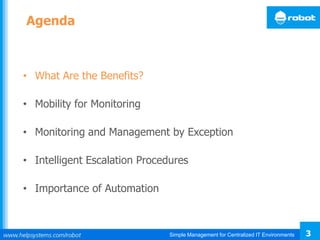 Simple Management for Centralized IT Environments 3
Agenda
• What Are the Benefits?
• Mobility for Monitoring
• Monitoring and Management by Exception
• Intelligent Escalation Procedures
• Importance of Automation
 