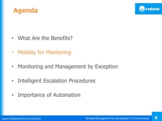 Simple Management for Centralized IT Environments 6
Agenda
• What Are the Benefits?
• Mobility for Monitoring
• Monitoring and Management by Exception
• Intelligent Escalation Procedures
• Importance of Automation
 