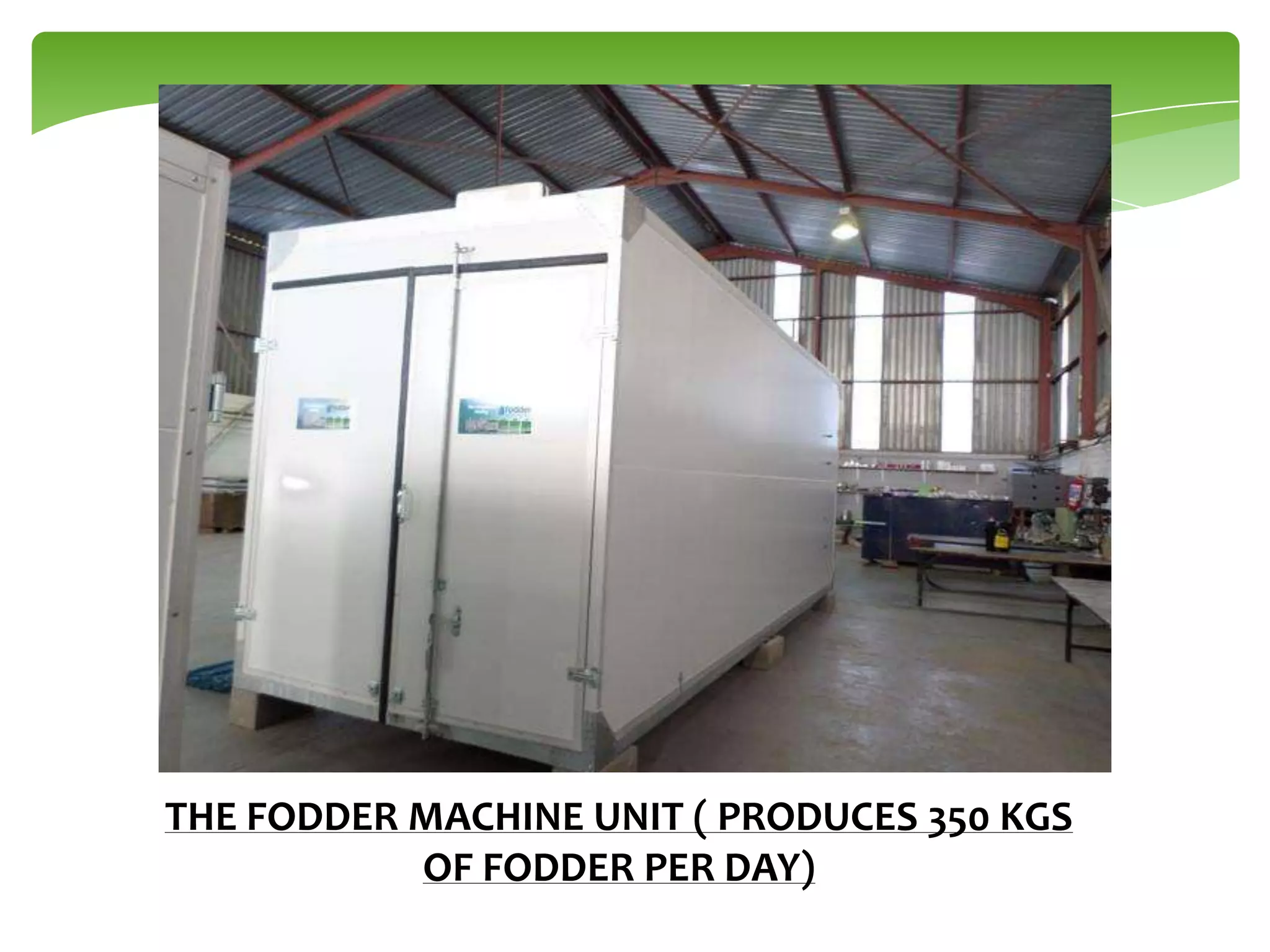 THE FODDER MACHINE UNIT ( PRODUCES 350 KGS
OF FODDER PER DAY)

 