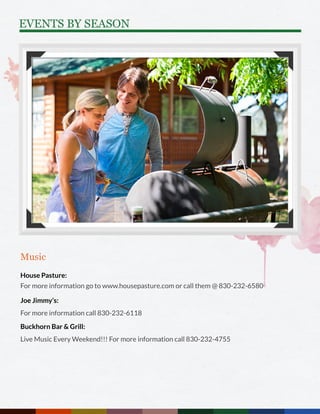 Music
House Pasture:
For more information go to www.housepasture.com or call them @ 830-232-6580
Joe Jimmy’s:
For more information call 830-232-6118
Buckhorn Bar & Grill:
Live Music Every Weekend!!! For more information call 830-232-4755
EVENTS BY SEASON
 