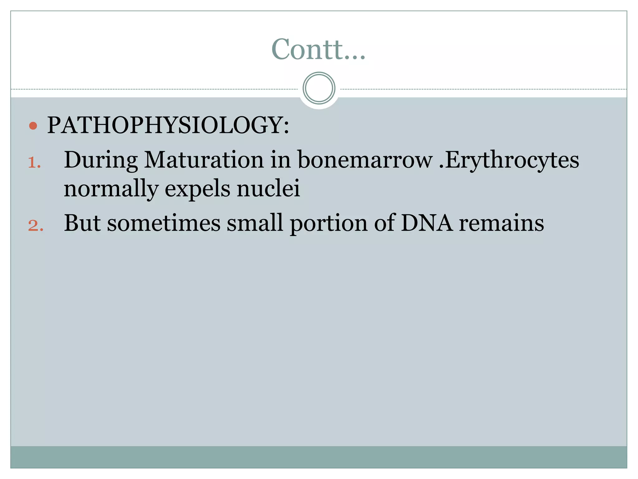 Contt…
 PATHOPHYSIOLOGY:
1. During Maturation in bonemarrow .Erythrocytes
normally expels nuclei
2. But sometimes small portion of DNA remains
 