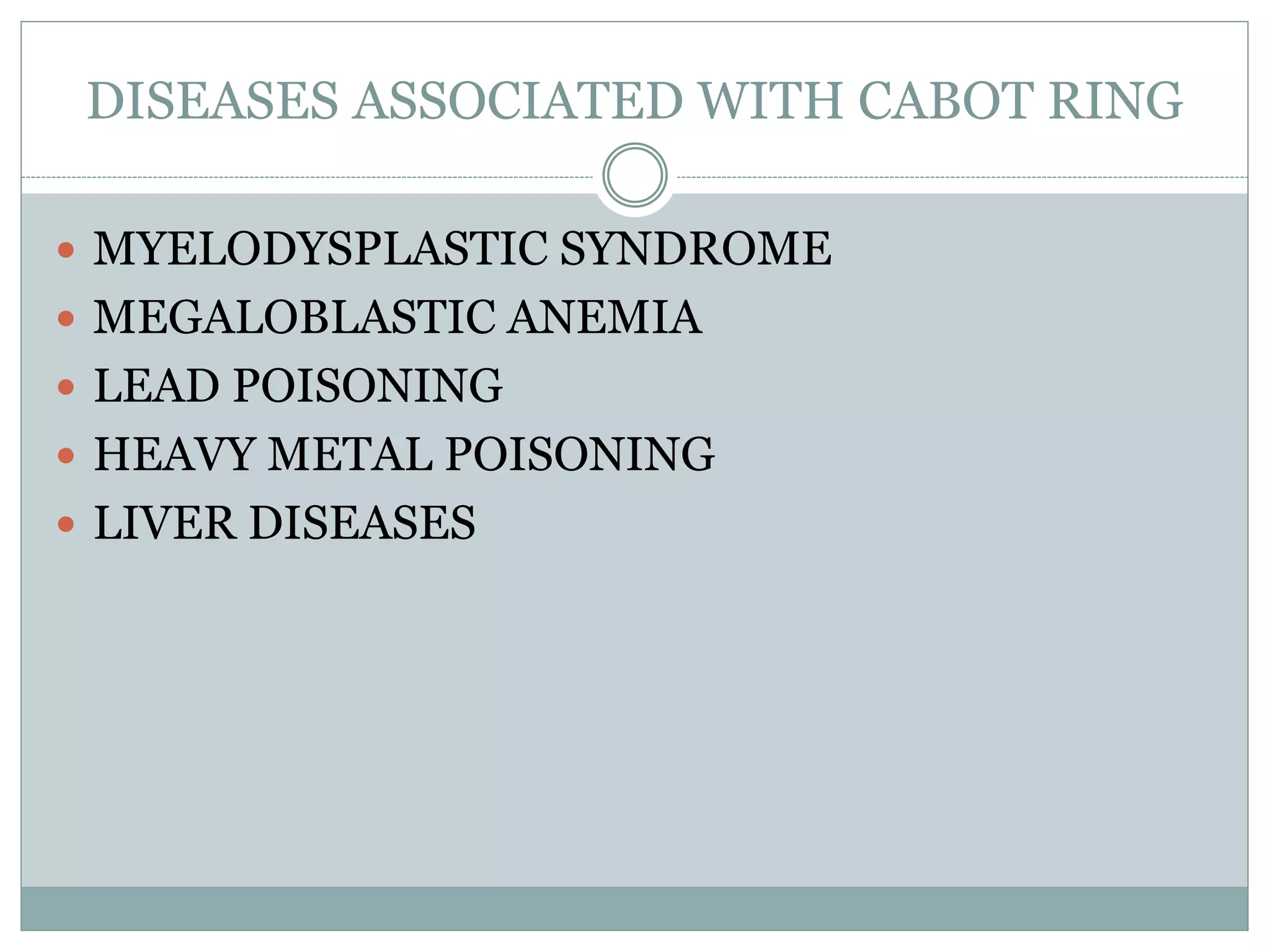 DISEASES ASSOCIATED WITH CABOT RING
 MYELODYSPLASTIC SYNDROME
 MEGALOBLASTIC ANEMIA
 LEAD POISONING
 HEAVY METAL POISONING
 LIVER DISEASES
 