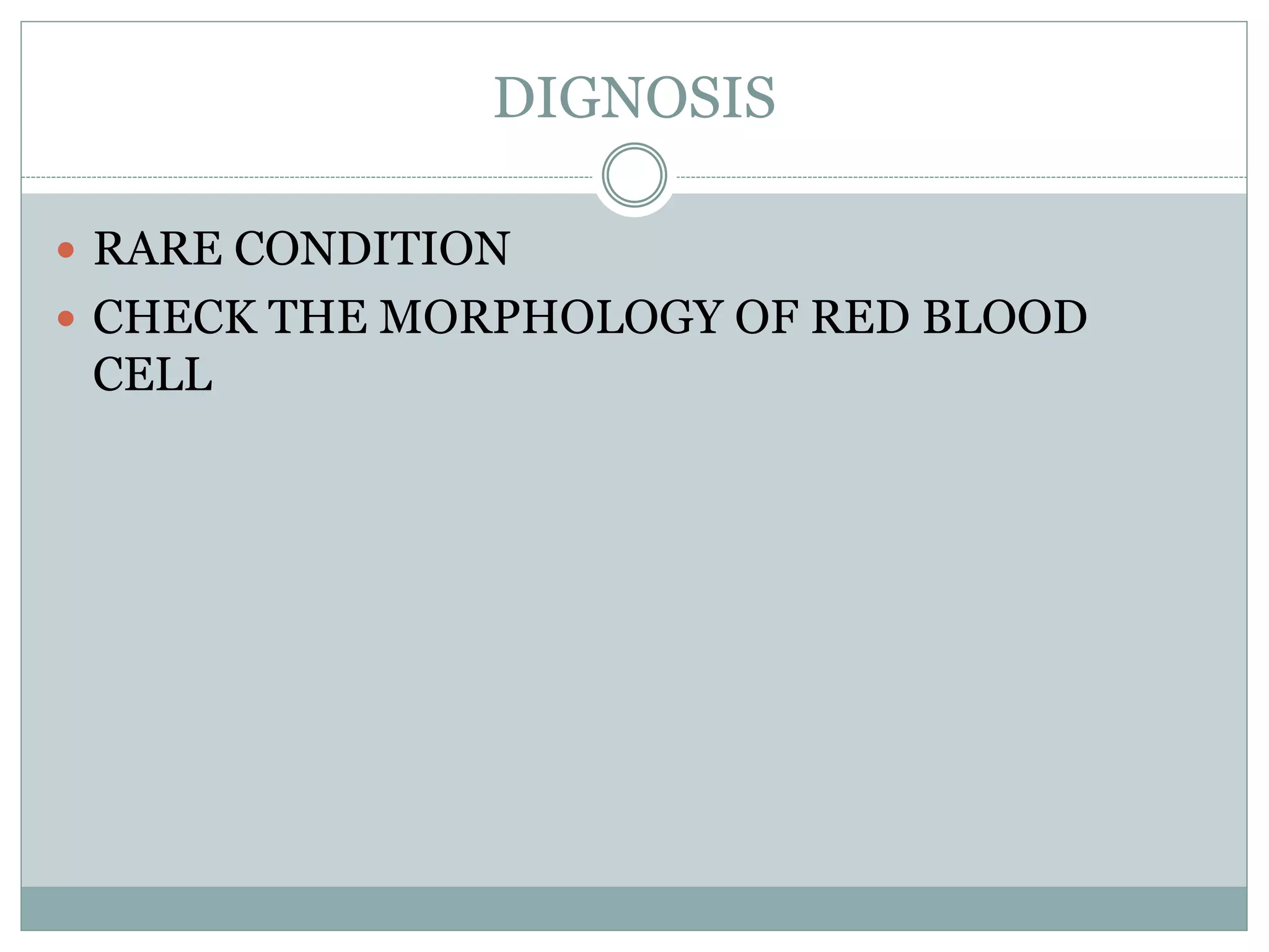 DIGNOSIS
 RARE CONDITION
 CHECK THE MORPHOLOGY OF RED BLOOD
CELL
 
