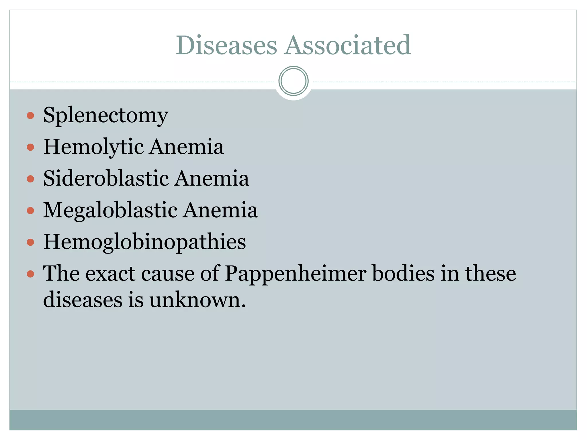 Diseases Associated
 Splenectomy
 Hemolytic Anemia
 Sideroblastic Anemia
 Megaloblastic Anemia
 Hemoglobinopathies
 The exact cause of Pappenheimer bodies in these
diseases is unknown.
 
