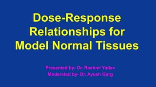 Dose-Response
Relationships for
Model Normal Tissues
Presented by- Dr. Rashmi Yadav
Moderated by- Dr. Ayush Garg
 