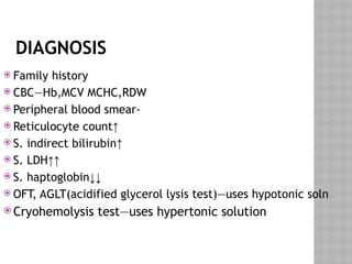 DIAGNOSIS
 Family history
 CBC—Hb,MCV MCHC,RDW
 Peripheral blood smear-
 Reticulocyte count↑
 S. indirect bilirubin↑
 S. LDH↑↑
 S. haptoglobin↓↓
 OFT, AGLT(acidified glycerol lysis test)—uses hypotonic soln
 Cryohemolysis test—uses hypertonic solution
 